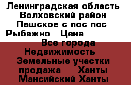 Ленинградская область Волховский район Пашское с/пос пос. Рыбежно › Цена ­ 1 000 000 - Все города Недвижимость » Земельные участки продажа   . Ханты-Мансийский,Ханты-Мансийск г.